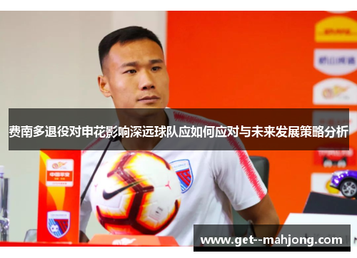 费南多退役对申花影响深远球队应如何应对与未来发展策略分析