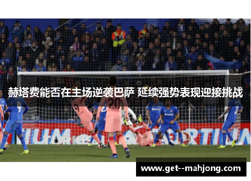 赫塔费能否在主场逆袭巴萨 延续强势表现迎接挑战