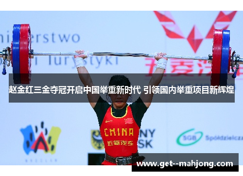 赵金红三金夺冠开启中国举重新时代 引领国内举重项目新辉煌