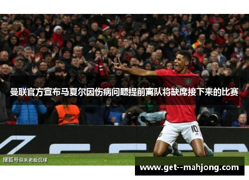 曼联官方宣布马夏尔因伤病问题提前离队将缺席接下来的比赛